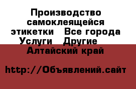 Производство самоклеящейся этикетки - Все города Услуги » Другие   . Алтайский край